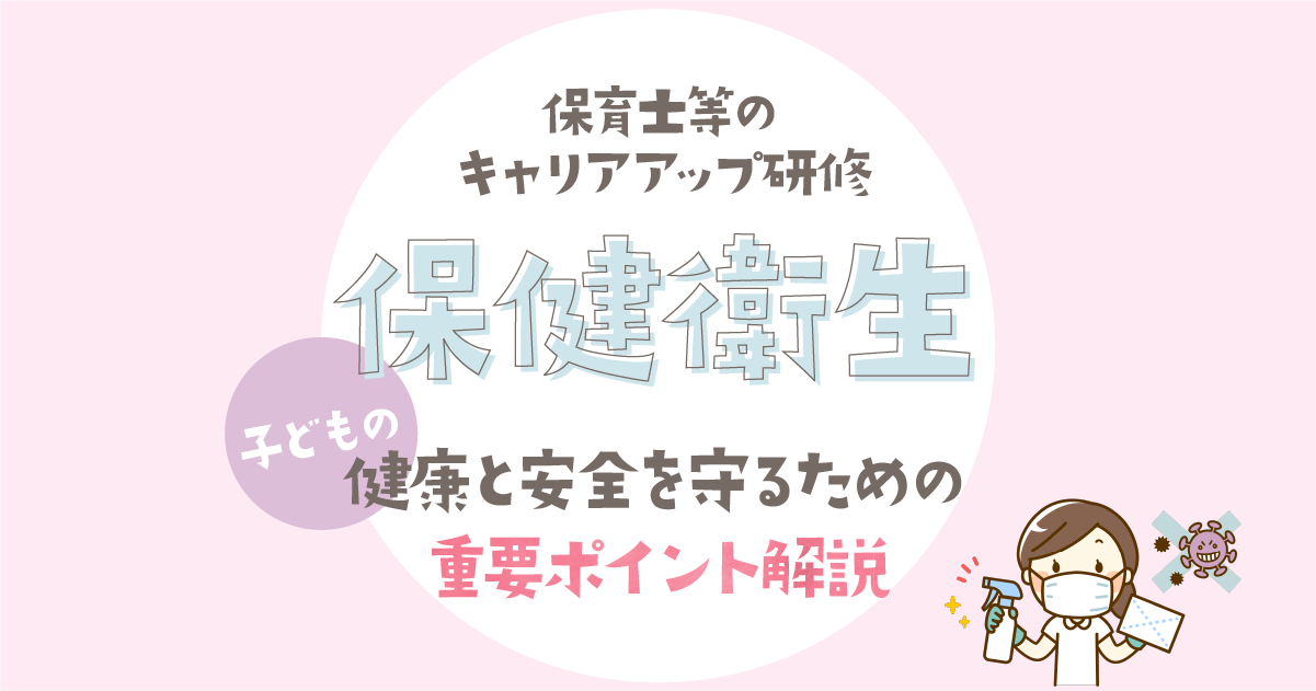 保育士等キャリアアップ研修-保育園の保健衛生で子どもの健康と安全を守るためのポイント【解説】