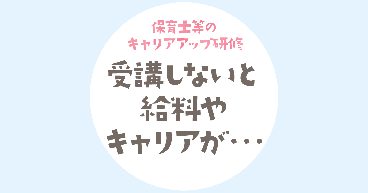 保育士等キャリアアップ研修を受けないとどうなる？いつまでに受ける？【給料やキャリア面への影響】