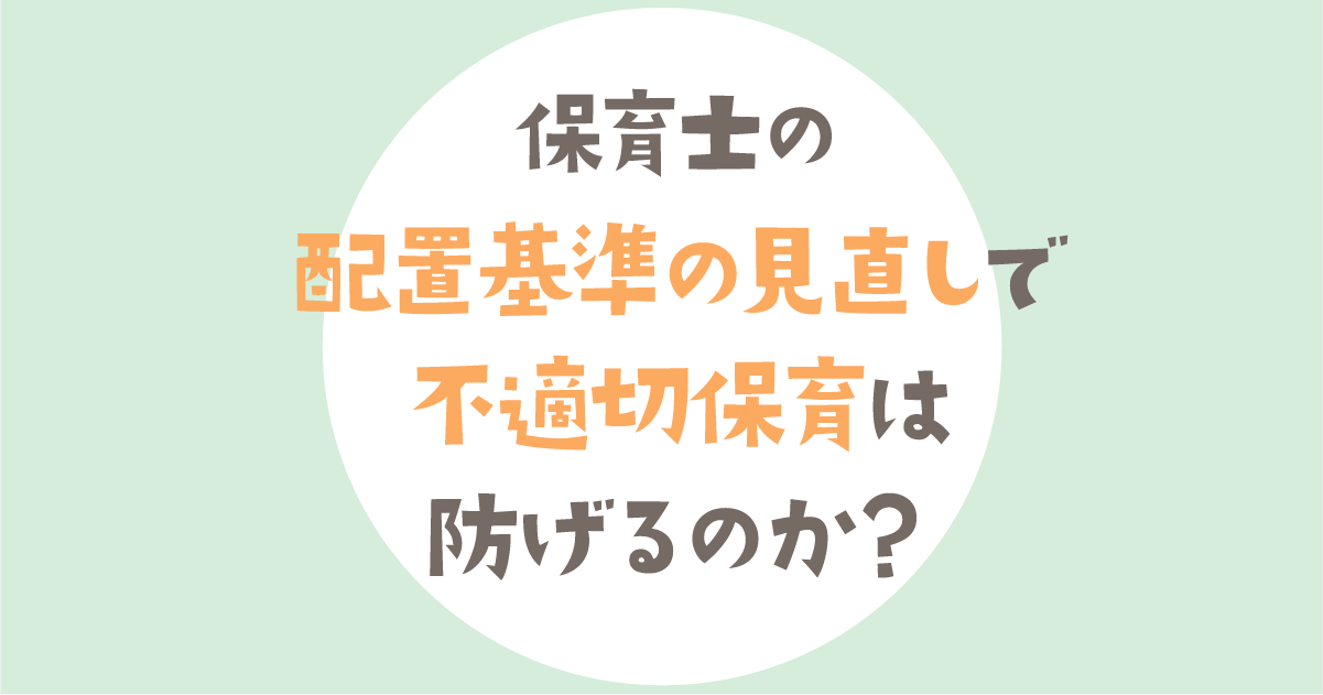 不適切保育は防げるのか？具体例やデータで考察【保育士の配置基準の見直し】